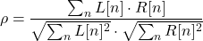 \begin{equation*} \rho = \frac{\sum_n L[n] \cdot R[n]}{\sqrt{\sum_n L[n]^2} \cdot \sqrt{\sum_n R[n]^2}} \end{equation*}